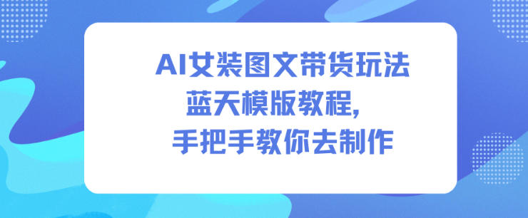 AI女装图文带货玩法蓝天模版教程，手把手教你去制作-千城资源网