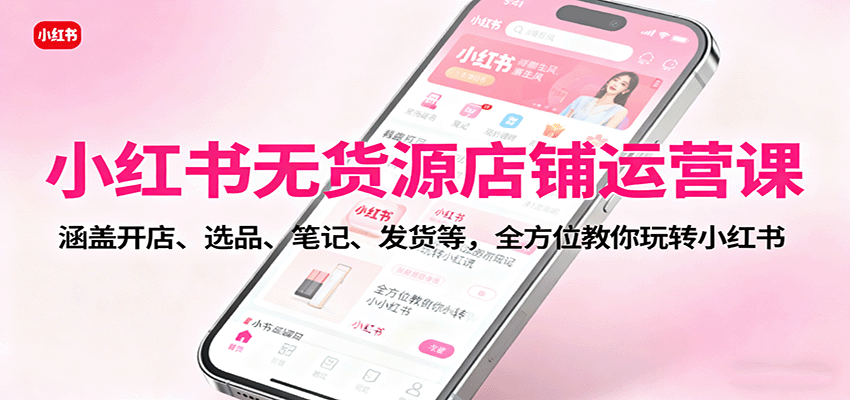 小红书无货源店铺运营课：涵盖开店、选品、笔记、发货等，全方位教你玩转小红书-千城资源网