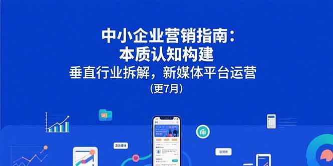 （15501期）中小企业营销指南：本质认知构建，垂直行业拆解，新媒体平台运营(更7月)-千城资源网