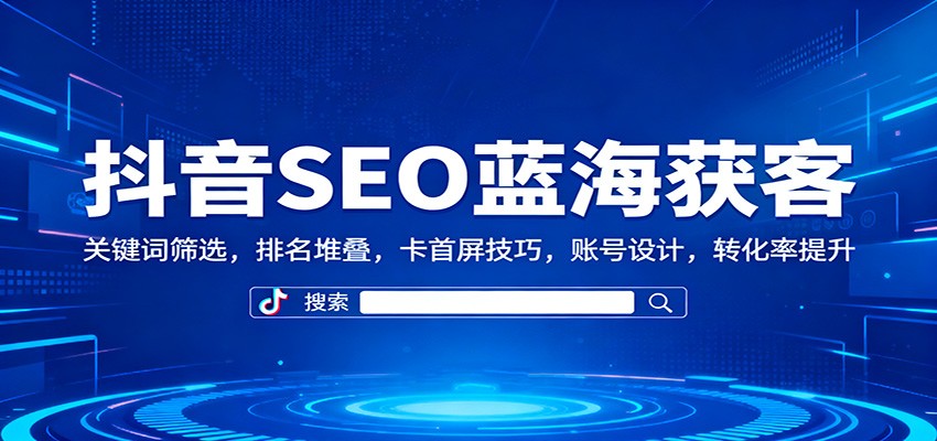 抖音SEO蓝海获客：关键词筛选，排名堆叠，卡首屏技巧，账号设计，转化率提升-千城资源网