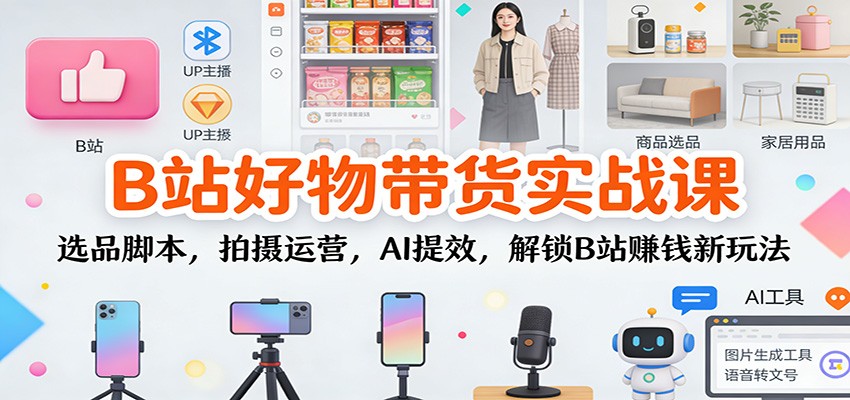 B站好物带货实战课：选品脚本，拍摄运营，AI提效，解锁B站赚钱新玩法-千城资源网