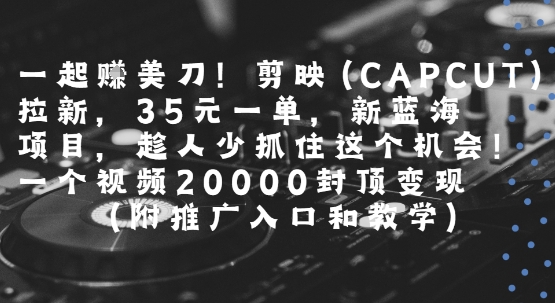 一起挣美刀!剪映(CAPCUT)拉新，35米一单，新蓝海项目，一个视频2w封顶变现(附推广入口和教学)-千城资源网