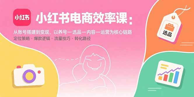（15838期）小红书电商效率课：从账号搭建到变现，以养号-选品-内容-运营为核心链路-千城资源网