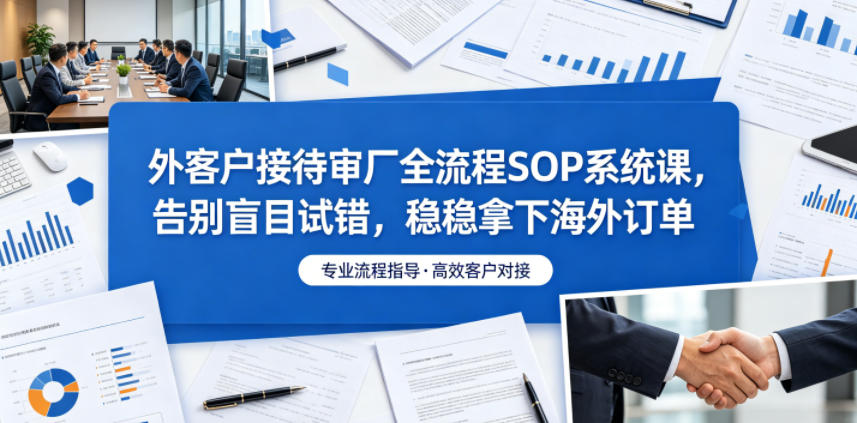 外客户接待审厂全流程SOP系统课，告别盲目试错，稳稳拿下海外订单-千城资源网