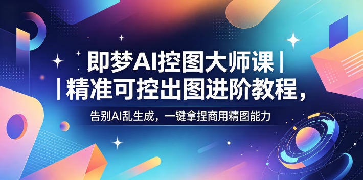 即梦AI控图大师课｜精准可控出图进阶教程，告别AI乱生成，一键拿捏商用精图能力-千城资源网