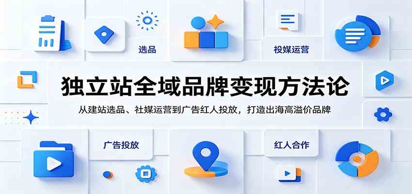 独立站全域品牌变现方法论：从建站选品、社媒运营到广告红人投放，打造出海高溢价品牌-千城资源网