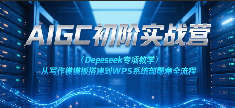 AIGC初阶实战营：Deepseek专项教学，从写作模板搭建到WPS系统部署全流程-千城资源网