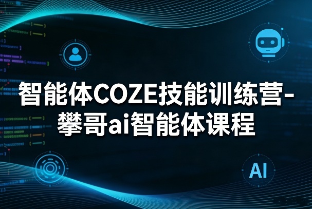 智能体COZE技能训练营-攀哥ai智能体课程-千城资源网