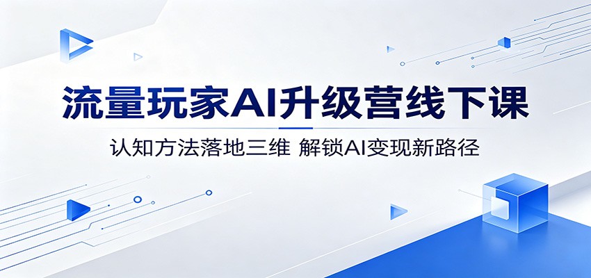流量玩家AI升级营线下课：认知方法落地三维，解锁AI变现新路径-千城资源网