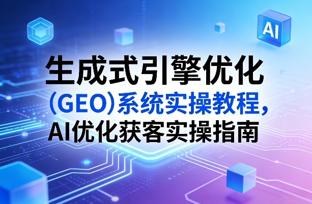 生成式引擎优化（GEO）系统实操教程，AI优化获客实操指南-千城资源网
