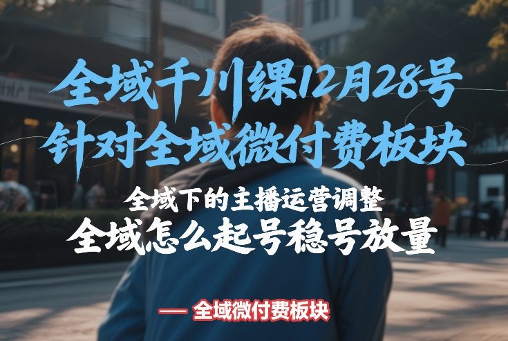 全域千川线下课12月28号，针对全域微付费板块，全域下的主播运营调整，全域怎么起号稳号放量-千城资源网