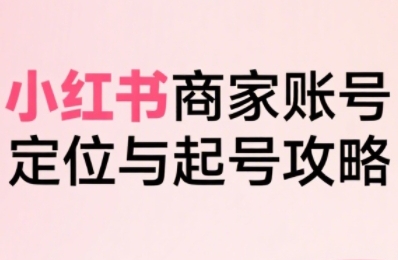 小红书电商全链路实战从定位到爆单，系统拆解小红书商家起号全流程-千城资源网