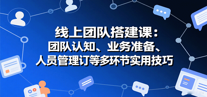 线上团队搭建课：团队认知、业务准备、人员管理、协议签订等多环节实用技巧-千城资源网