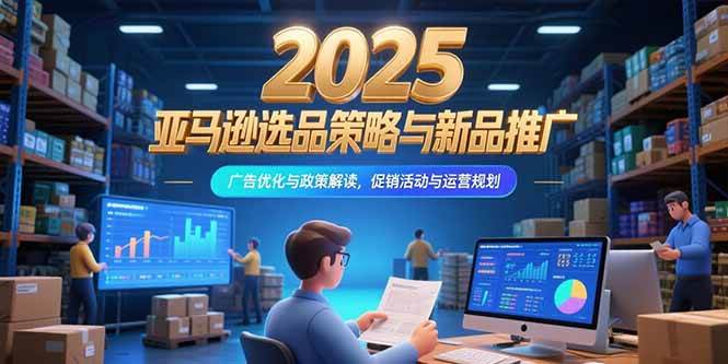 （15347期）2025亚马逊选品策略与新品推广，广告优化与政策解读，促销活动与运营规划-千城资源网