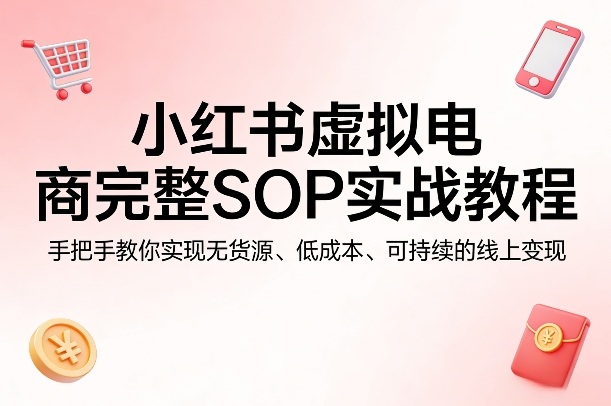 小红书虚拟电商完整SOP实战教程，手把手教你，实现无货源、低成本、可持续的线上变现-千城资源网