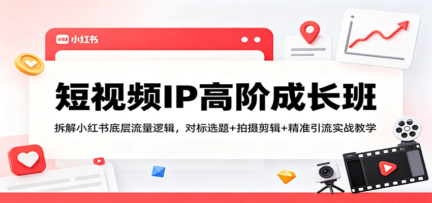 短视频IP高阶成长班：拆解小红书底层流量逻辑，对标选题+拍摄剪辑+ 精准引流实战教学-千城资源网