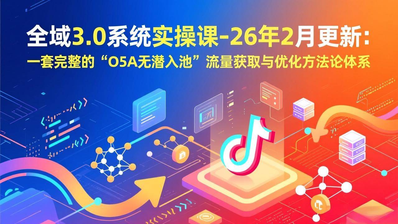 （17364期）全域3.0系统实操课-26年2月更新：一套完整的“O5A无潜入池”流量获取与优化方法论体系-千城资源网