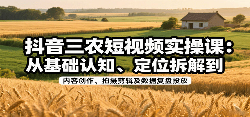 抖音三农短视频实操课：从基础认知、定位拆解到内容创作、拍摄剪辑及数据复盘投放-千城资源网