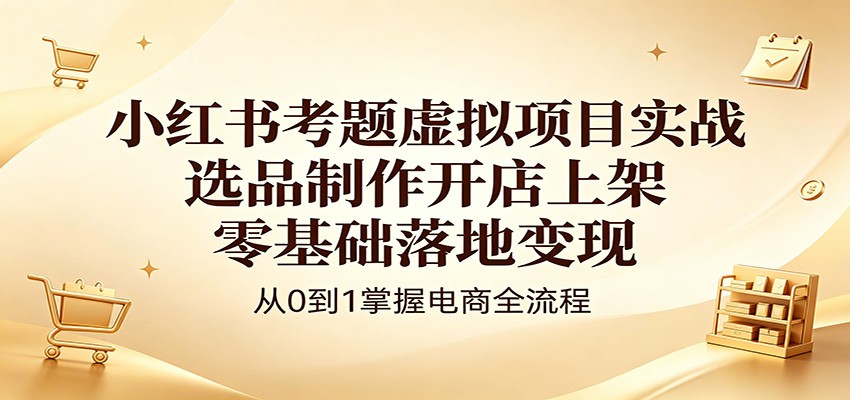 小红书考题虚拟项目实战：选品制作开店上架，零基础落地变现-千城资源网