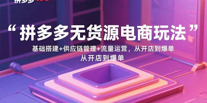 （15886期）拼多多无货源电商玩法：基础搭建+供应链管理+流量运营，从开店到爆单-千城资源网