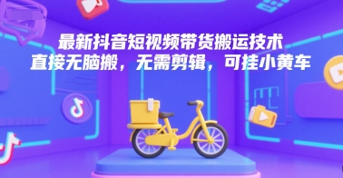 最新抖音短视频带货搬运技术，直接无脑搬，无需剪辑，可挂小黄车-千城资源网