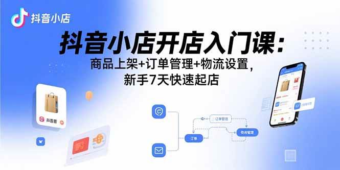 （15947期）抖音小店开店入门课：商品上架+订单管理+物流设置，新手7天快速起店-千城资源网