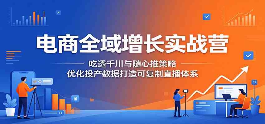电商全域增长实战营：吃透千川与随心推策略，优化投产数据打造可复制直播体系-千城资源网