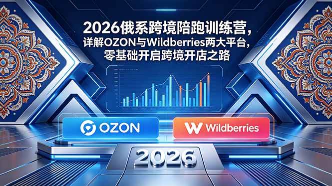 （18846期）2026俄系跨境陪跑训练营，详解OZON与Wildberries两大平台，零基础开启跨境开店之路-千城资源网