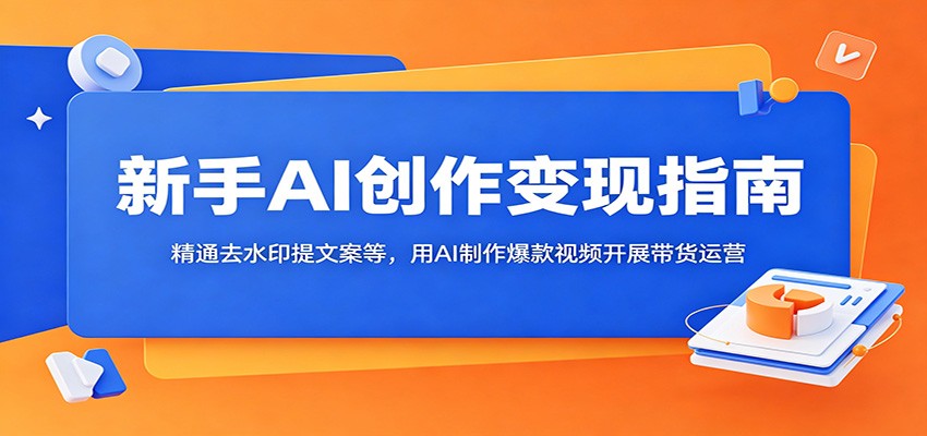 新手AI创作变现指南：精通去水印提文案等，用AI制作爆款视频开展带货运营-千城资源网