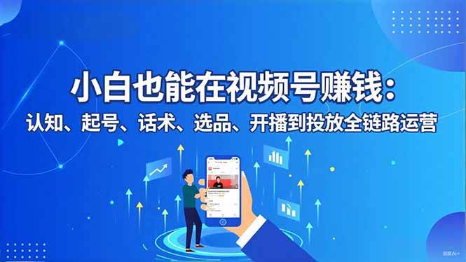（16626期）小白也能在视频号赚钱：认知、起号、话术、选品、开播到投放全链路运营-千城资源网