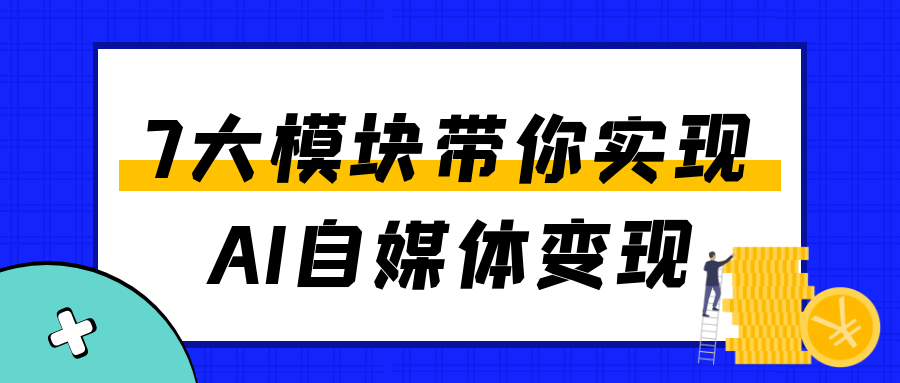 7大模块带你实现AI自媒体变现-千城资源网