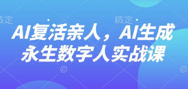 AI“复活”亲人，AI生成永生数字人实战课-千城资源网