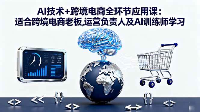 （16300期）AI技术+跨境电商全环节应用课:适合跨境电商老板,运营负责人及AI训练师学习-千城资源网