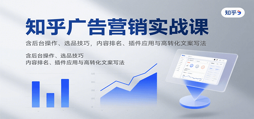 知乎广告营销实战课，含后台操作、选品技巧，内容排名、插件应用与高转化文案写法-千城资源网