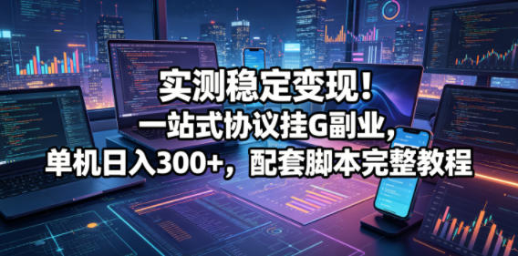 实测稳定变现！一站式协议挂G副业，单机日入300+，配套脚本完整教程【揭秘】-千城资源网