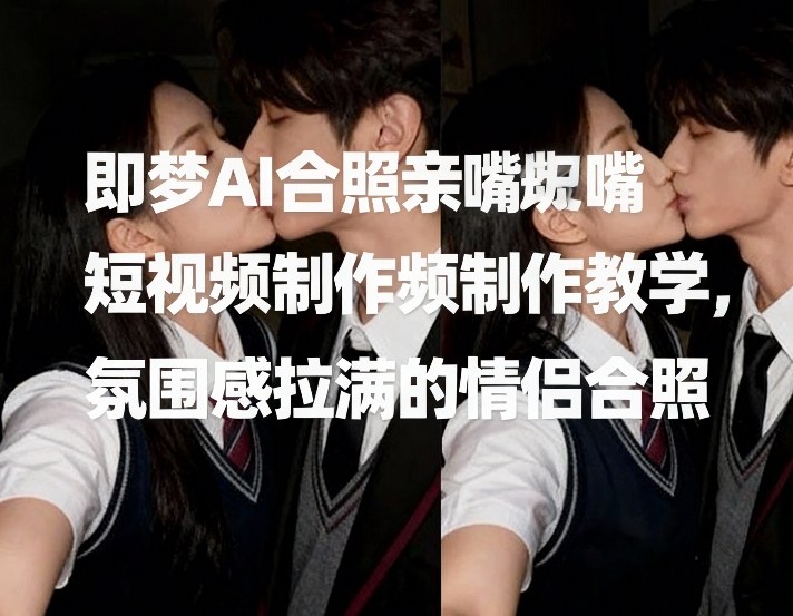 即梦AI合照亲嘴短视频制作教学，氛围感拉满的情侣合照-千城资源网