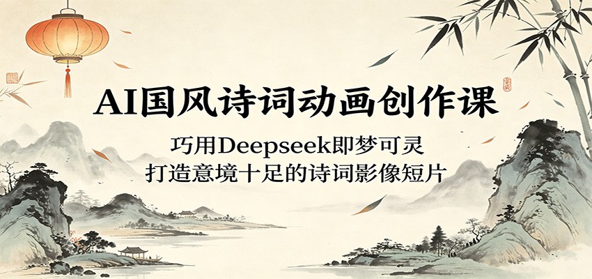 AI国风诗词动画创作课：巧用Deepseek即梦可灵，打造意境十足的诗词影像短片-千城资源网