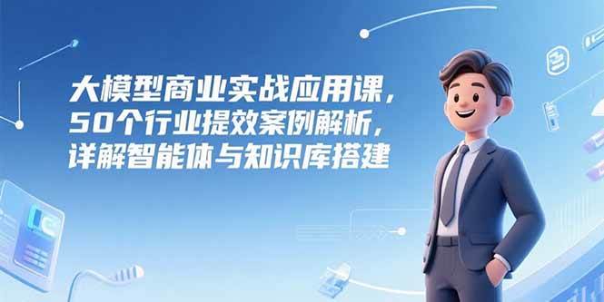 （15274期）大模型商业实战应用课，50个行业提效案例解析，详解智能体与知识库搭建-千城资源网