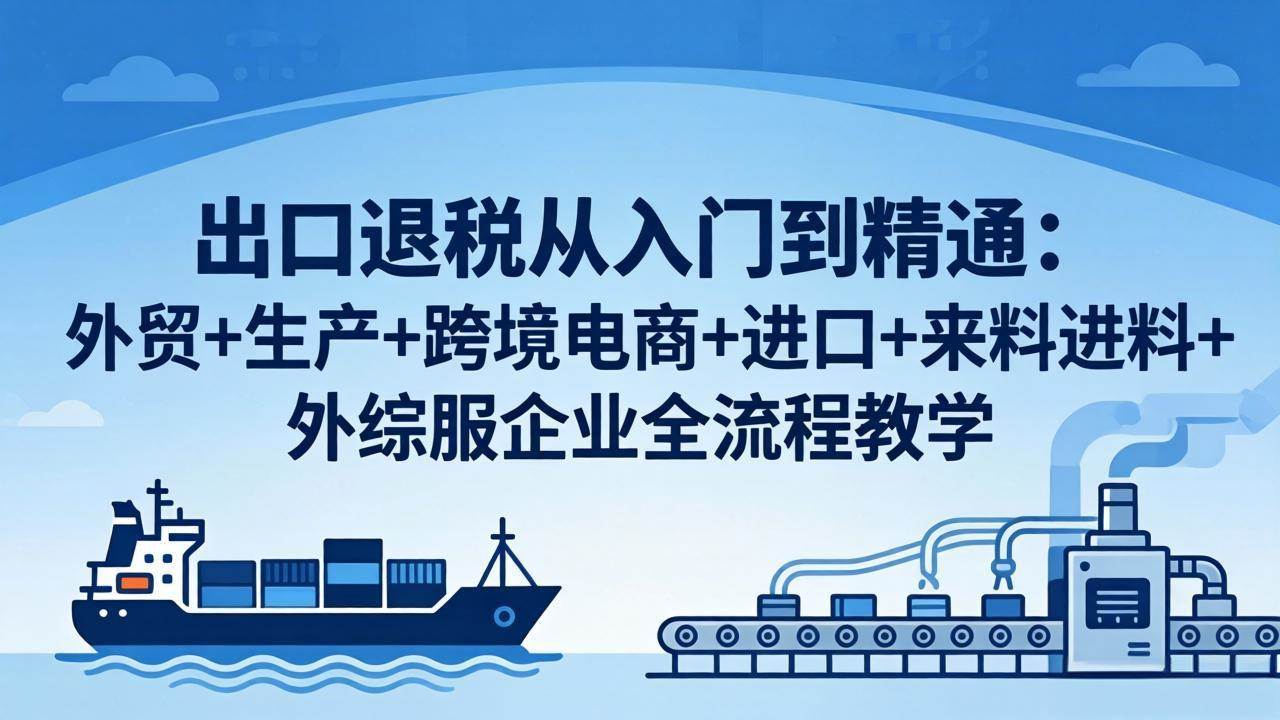 （18065期）出口退税从入门到精通：外贸+生产+跨境电商+进口+来料进料+外综服企业全流程教学-千城资源网