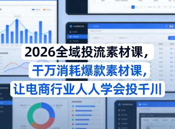 2026全域投流素材课，干万消耗爆款素材课，让电商行业人人学会投千川-千城资源网