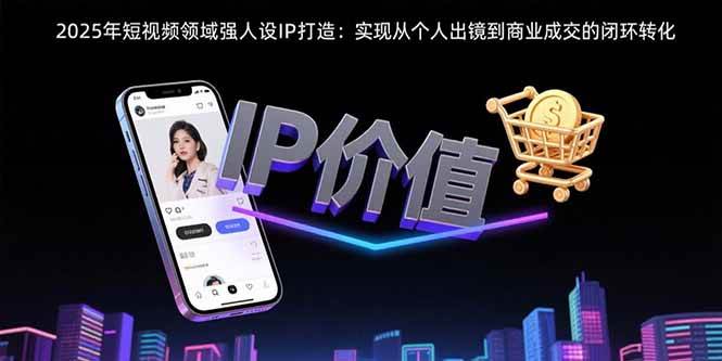 （15599期）2025年短视频领域人设IP打造：实现从个人出镜到商业成交的闭环转化-千城资源网