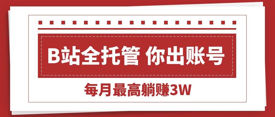（15547期）【B站全程托管 】你出账号，我来运营，每月最高躺赚3W-千城资源网