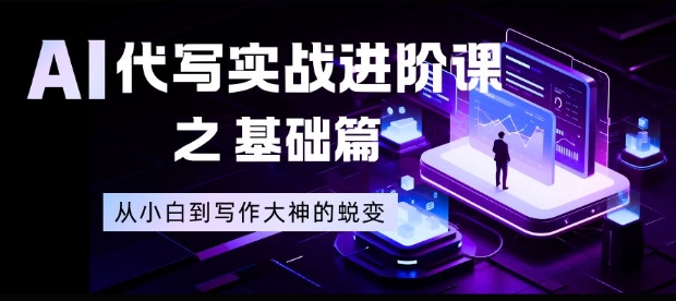 AI代写实战进阶课之基础篇，从小白到写作大神的蜕变【揭秘】-千城资源网