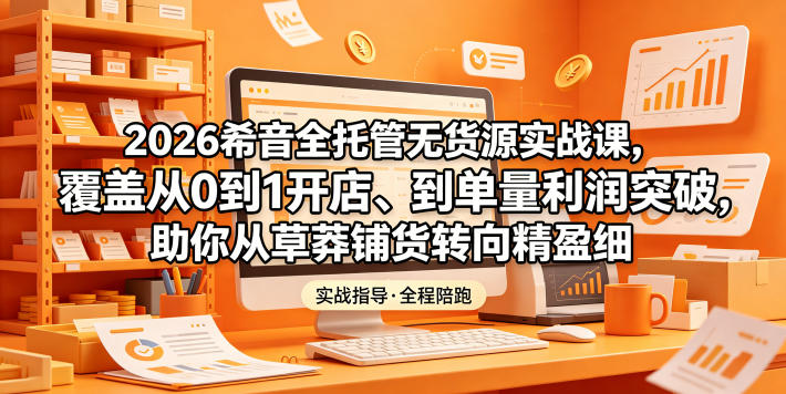 2026希音全托管无货源实战课，覆盖从0到1开店、到单量利润突破，助你从草莽铺货转向精细化盈利-千城资源网