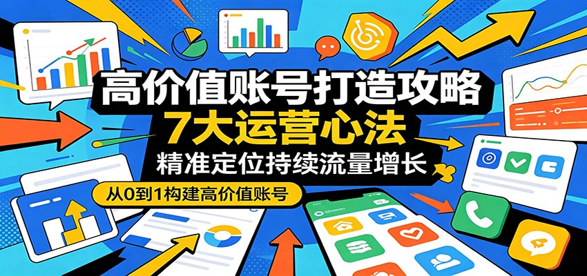 高价值账号打造攻略：7大运营心法，精准定位持续流量增长-千城资源网
