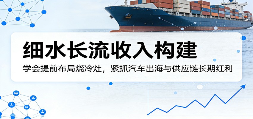 付费文章：细水长流收入构建，学会提前布局烧冷灶，紧抓汽车出海与供应链长期红利-千城资源网