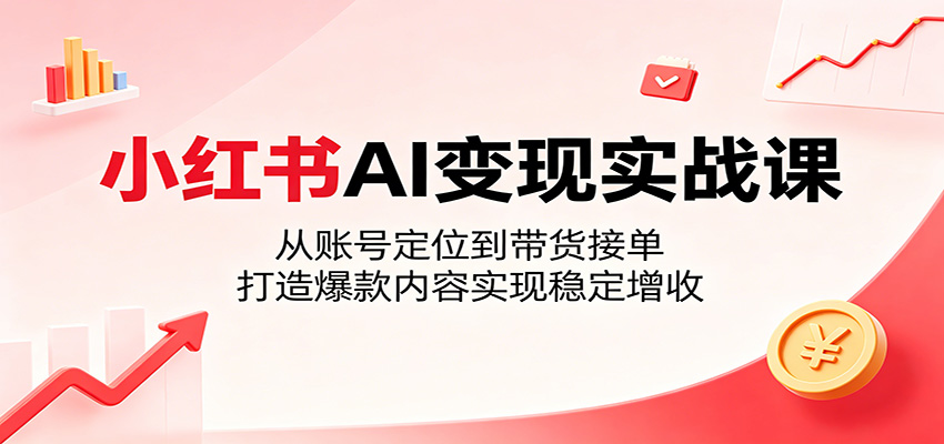 小红书AI变现实战课：从账号定位到带货接单，打造爆款内容实现稳定增收-千城资源网