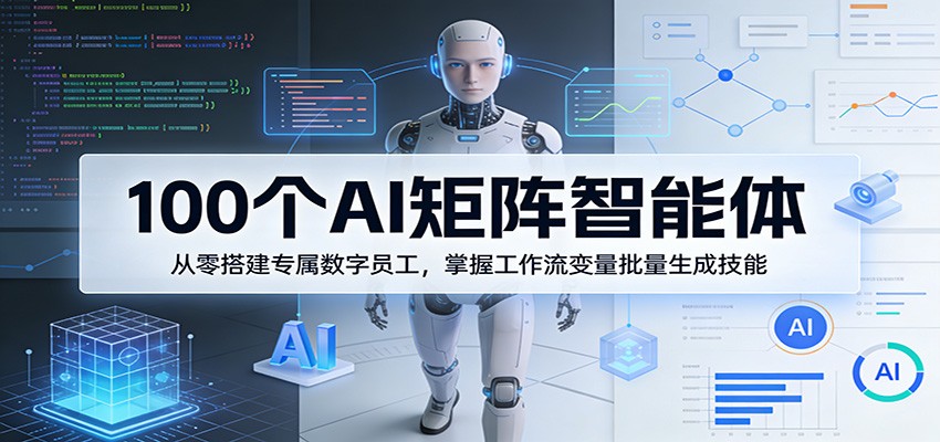 100个AI矩阵智能体，从零搭建专属数字员工，掌握工作流变量批量生成技能-千城资源网