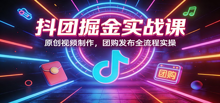 抖团掘金实战课：原创视频制作，团购发布全流程实操-千城资源网