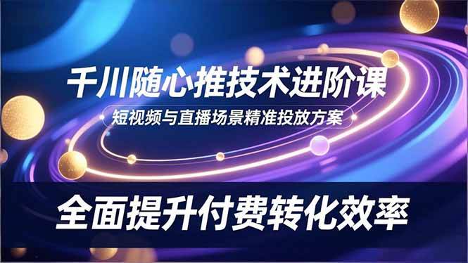 （16688期）千川随心推技术进阶课，短视频与直播场景精准投放方案，全面提升付费转化效率-千城资源网